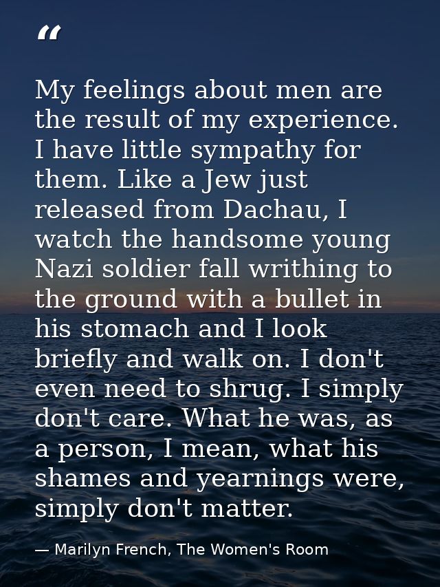 My feelings about men are the result of my experience. I have little sympathy for them. Like a Jew just released from Da — Marilyn French, The Women's Room
