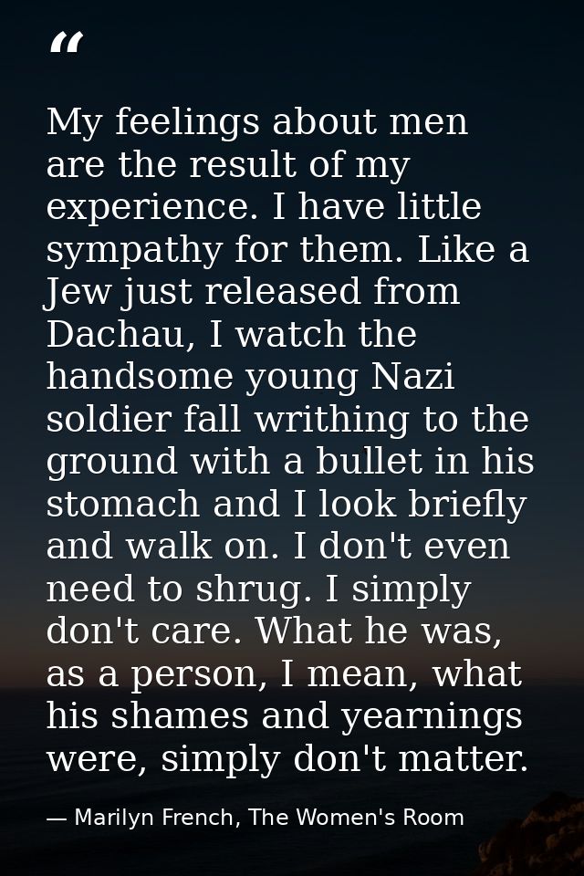 My feelings about men are the result of my experience. I have little sympathy for them. Like a Jew just released from Da — Marilyn French, The Women's Room