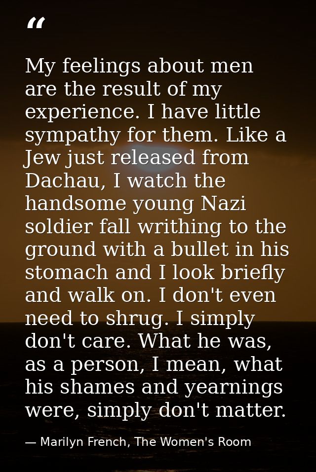 My feelings about men are the result of my experience. I have little sympathy for them. Like a Jew just released from Da — Marilyn French, The Women's Room