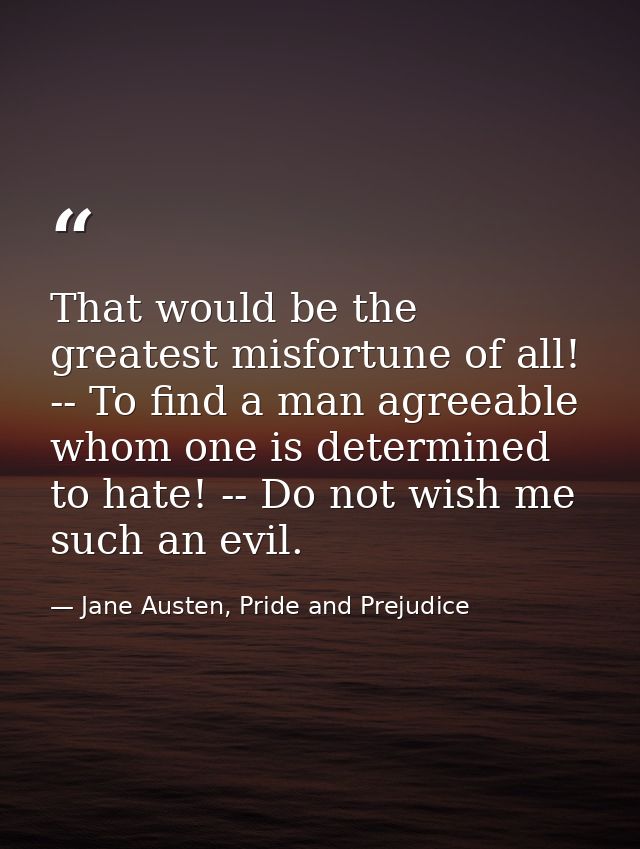 That would be the greatest misfortune of all! -- To find a man agreeable whom one is determined to hate! -- Do not wish  — Jane Austen, Pride and Prejudice