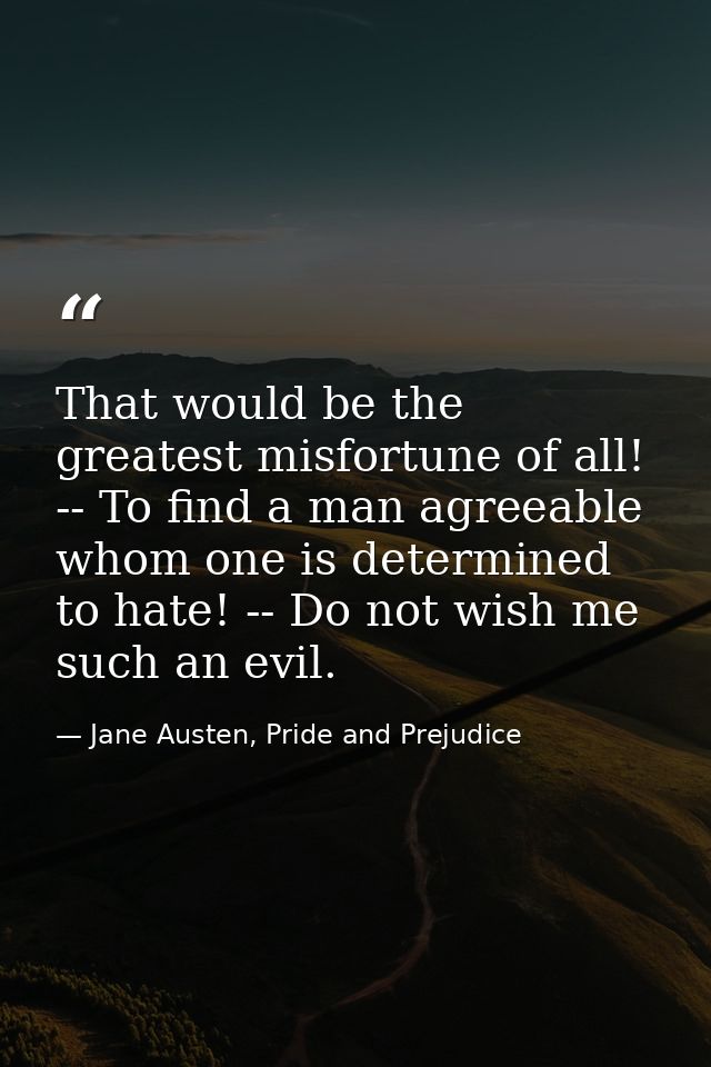 That would be the greatest misfortune of all! -- To find a man agreeable whom one is determined to hate! -- Do not wish  — Jane Austen, Pride and Prejudice