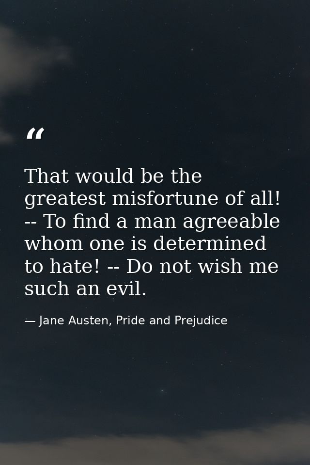 That would be the greatest misfortune of all! -- To find a man agreeable whom one is determined to hate! -- Do not wish  — Jane Austen, Pride and Prejudice