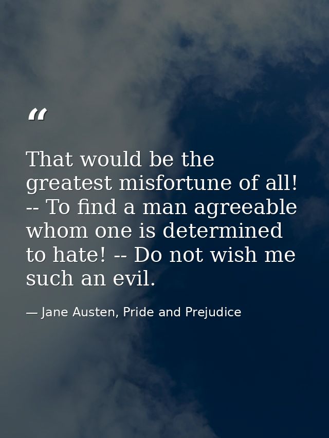 That would be the greatest misfortune of all! -- To find a man agreeable whom one is determined to hate! -- Do not wish  — Jane Austen, Pride and Prejudice