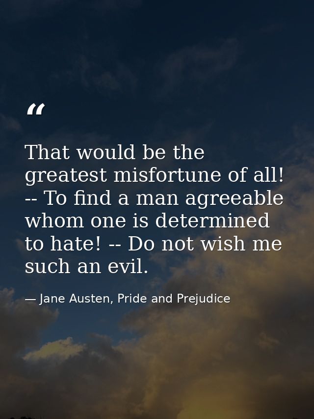 That would be the greatest misfortune of all! -- To find a man agreeable whom one is determined to hate! -- Do not wish  — Jane Austen, Pride and Prejudice