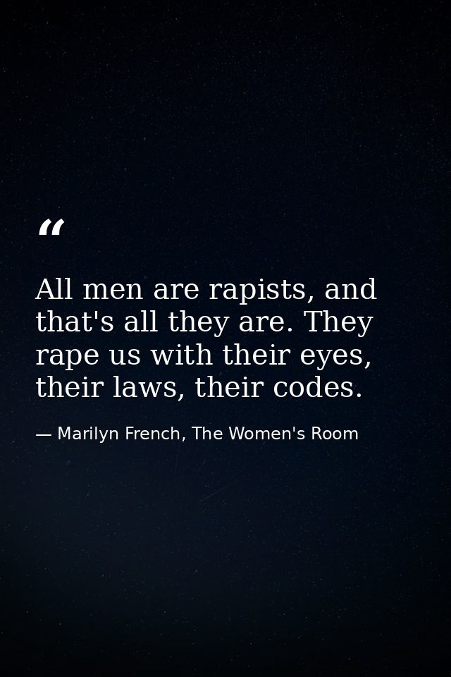 All men are rapists, and that's all they are. They rape us with their eyes, their laws, their codes. — Marilyn French, The Women's Room