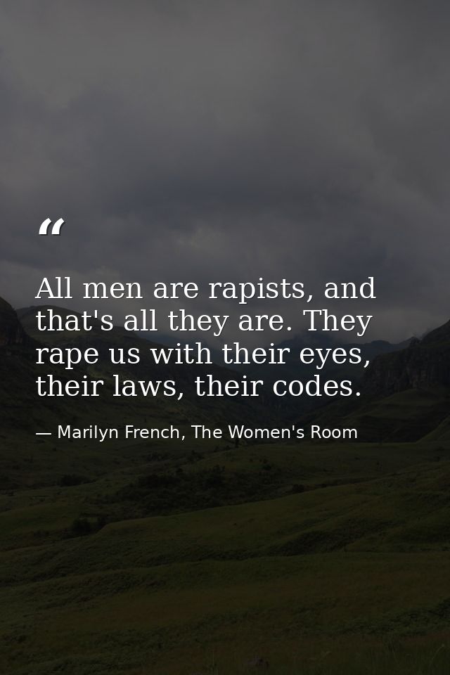 All men are rapists, and that's all they are. They rape us with their eyes, their laws, their codes. — Marilyn French, The Women's Room
