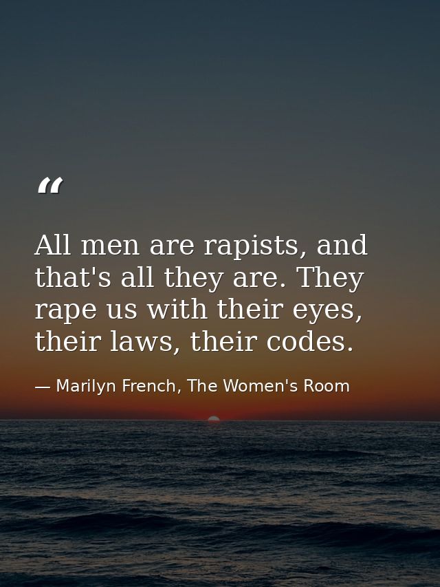 All men are rapists, and that's all they are. They rape us with their eyes, their laws, their codes. — Marilyn French, The Women's Room