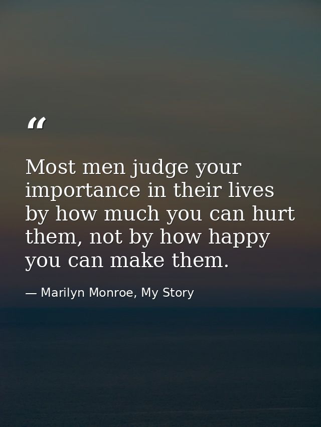 Most men judge your importance in their lives by how much you can hurt them, not by how happy you can make them. — Marilyn Monroe, My Story