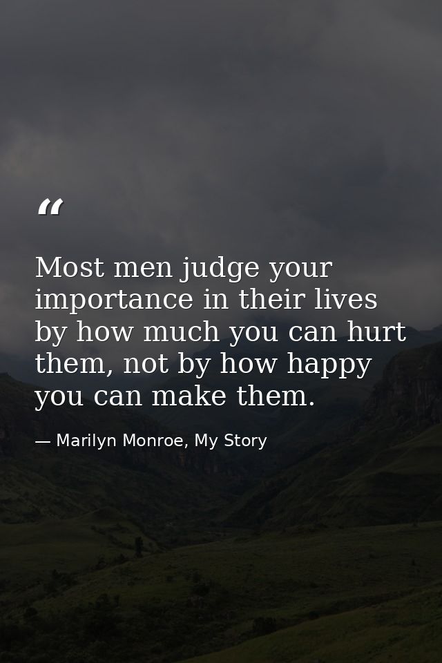Most men judge your importance in their lives by how much you can hurt them, not by how happy you can make them. — Marilyn Monroe, My Story