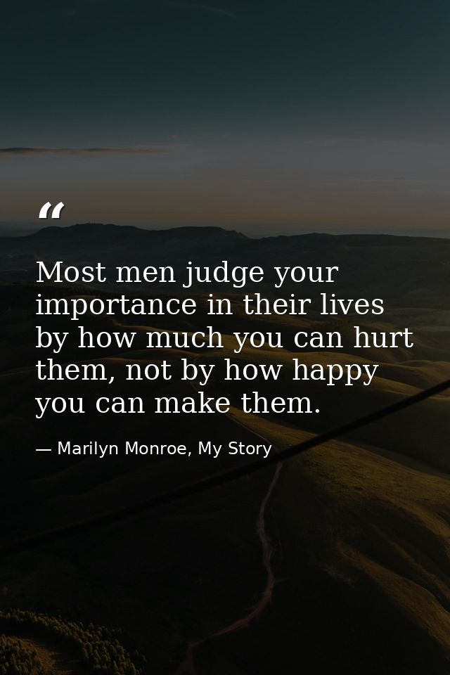 Most men judge your importance in their lives by how much you can hurt them, not by how happy you can make them. — Marilyn Monroe, My Story