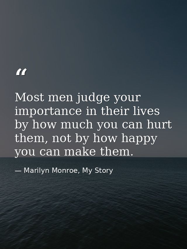 Most men judge your importance in their lives by how much you can hurt them, not by how happy you can make them. — Marilyn Monroe, My Story