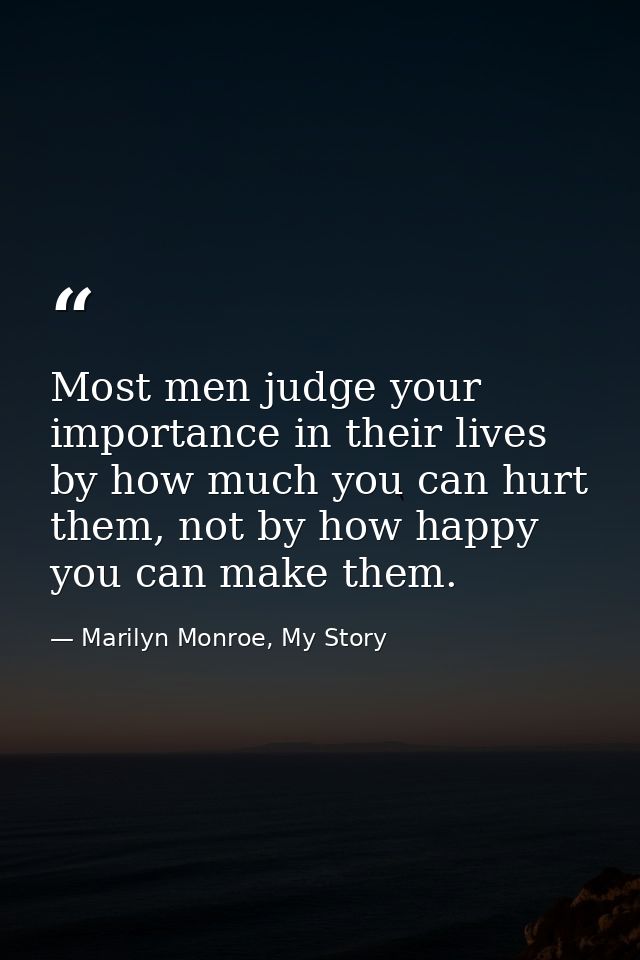 Most men judge your importance in their lives by how much you can hurt them, not by how happy you can make them. — Marilyn Monroe, My Story
