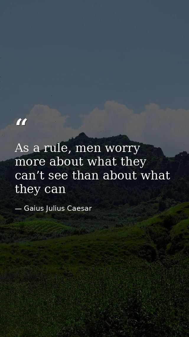 As a rule, men worry more about what they can’t see than about what they can — Gaius Julius Caesar