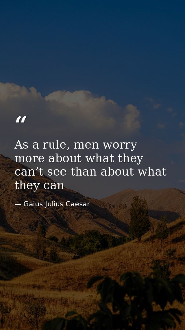 As a rule, men worry more about what they can’t see than about what they can — Gaius Julius Caesar