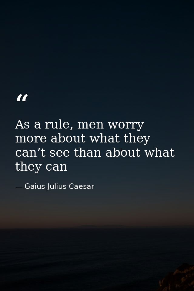 As a rule, men worry more about what they can’t see than about what they can — Gaius Julius Caesar