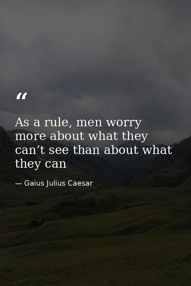 As a rule, men worry more about what they can’t see than about what they can — Gaius Julius Caesar
