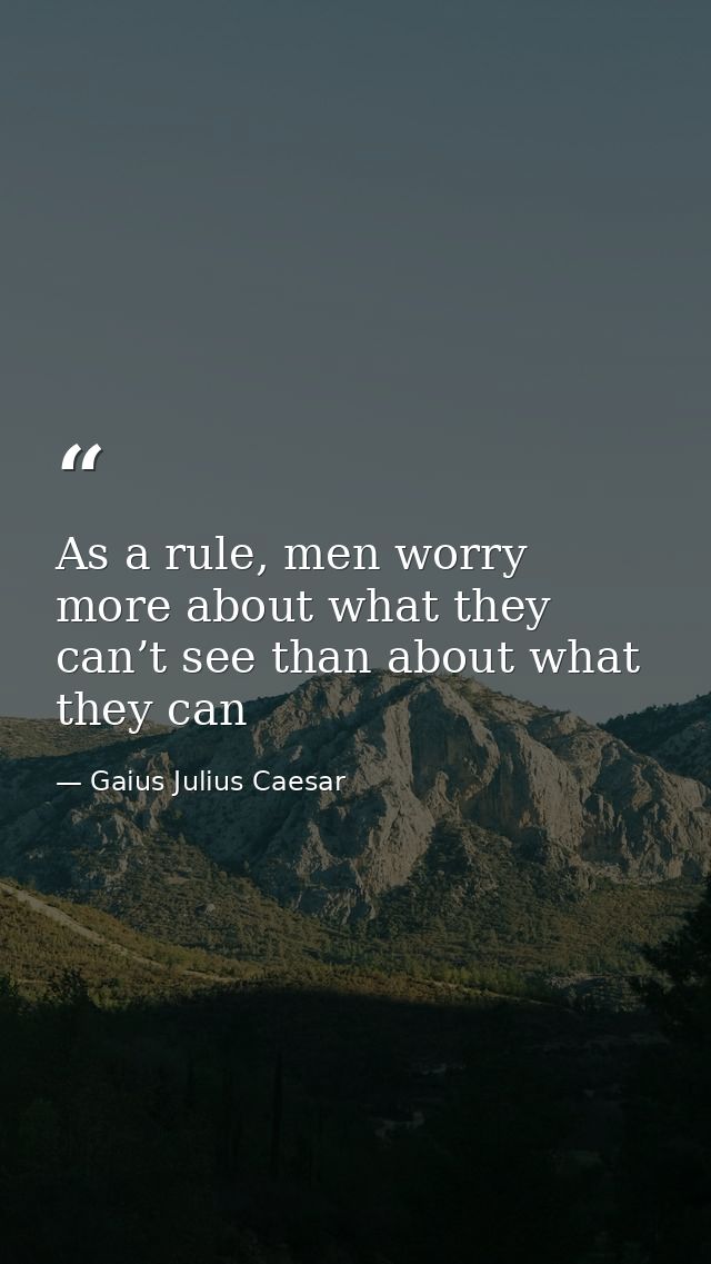 As a rule, men worry more about what they can’t see than about what they can — Gaius Julius Caesar