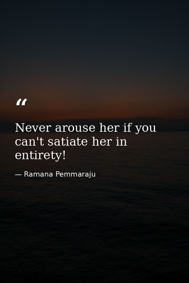 Never arouse her if you can't satiate her in entirety! — Ramana Pemmaraju