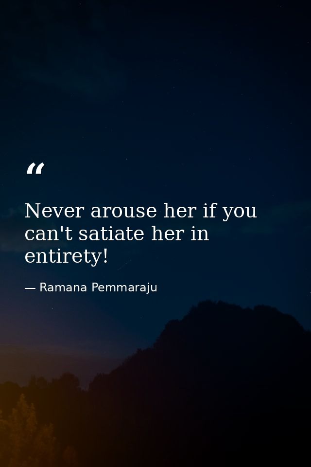 Never arouse her if you can't satiate her in entirety! — Ramana Pemmaraju
