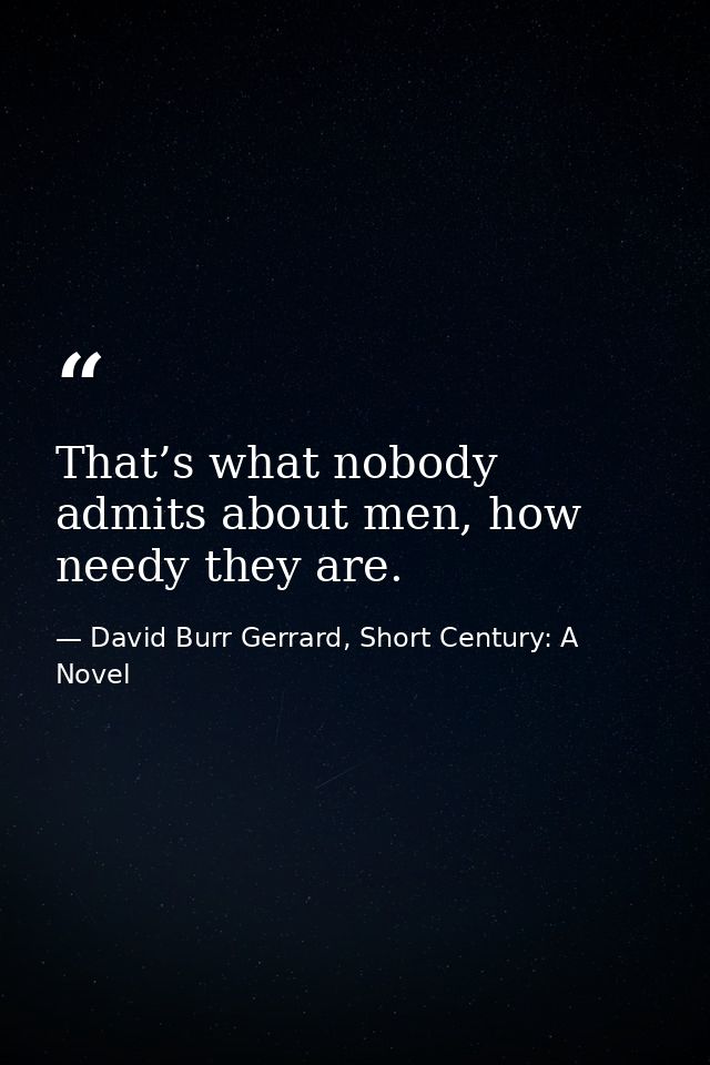 That’s what nobody admits about men, how needy they are. — David Burr Gerrard, Short Century: A Novel