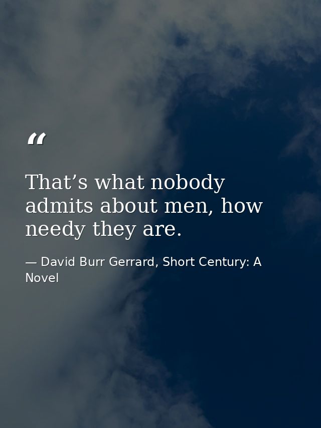 That’s what nobody admits about men, how needy they are. — David Burr Gerrard, Short Century: A Novel