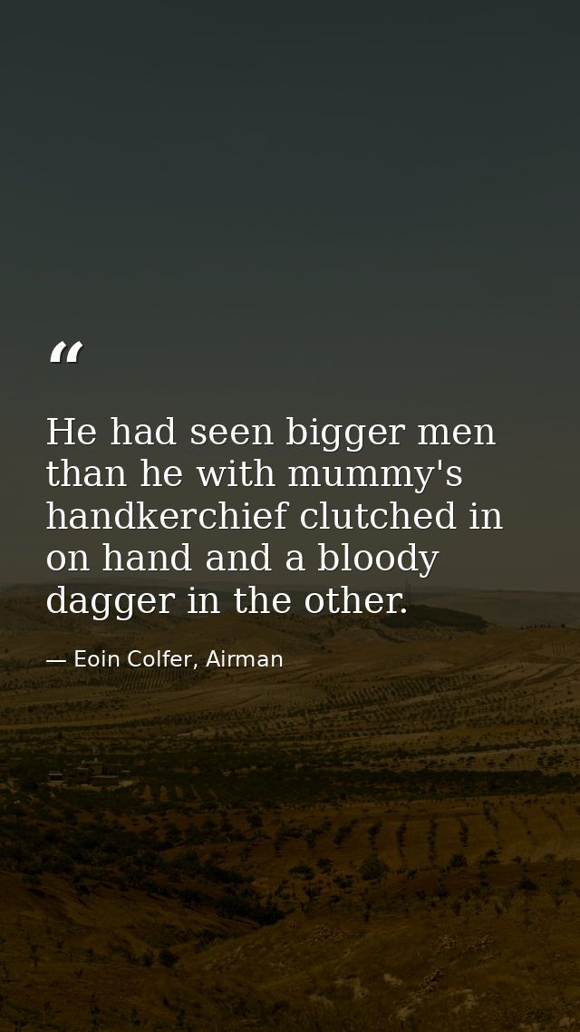 He had seen bigger men than he with mummy's handkerchief clutched in on hand and a bloody dagger in the other. — Eoin Colfer, Airman