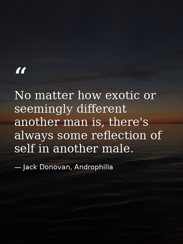 No matter how exotic or seemingly different another man is, there's always some reflection of self in another male. — Jack Donovan, Androphilia