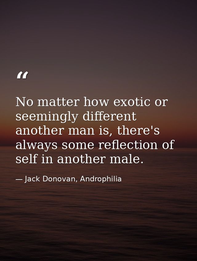 No matter how exotic or seemingly different another man is, there's always some reflection of self in another male. — Jack Donovan, Androphilia