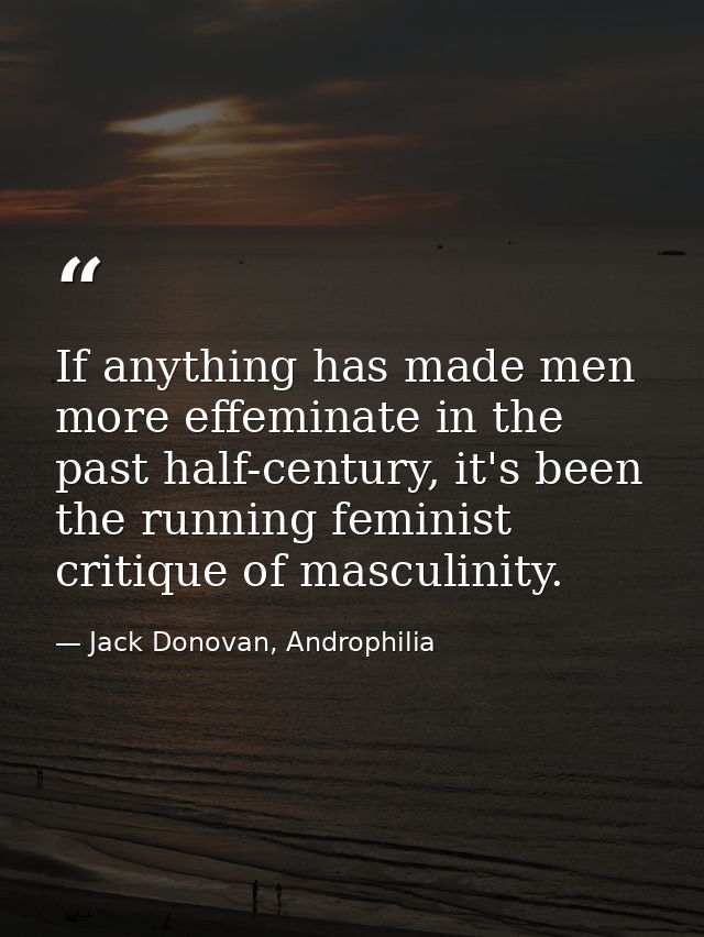 If anything has made men more effeminate in the past half-century, it's been the running feminist critique of masculinit — Jack Donovan, Androphilia