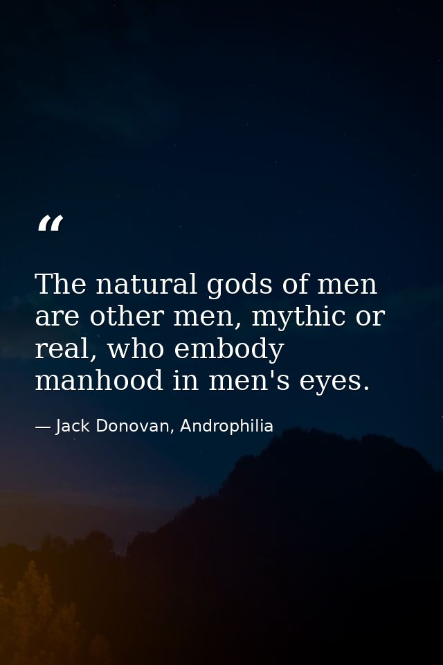 The natural gods of men are other men, mythic or real, who embody manhood in men's eyes. — Jack Donovan, Androphilia