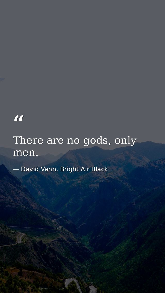 There are no gods, only men. — David Vann, Bright Air Black