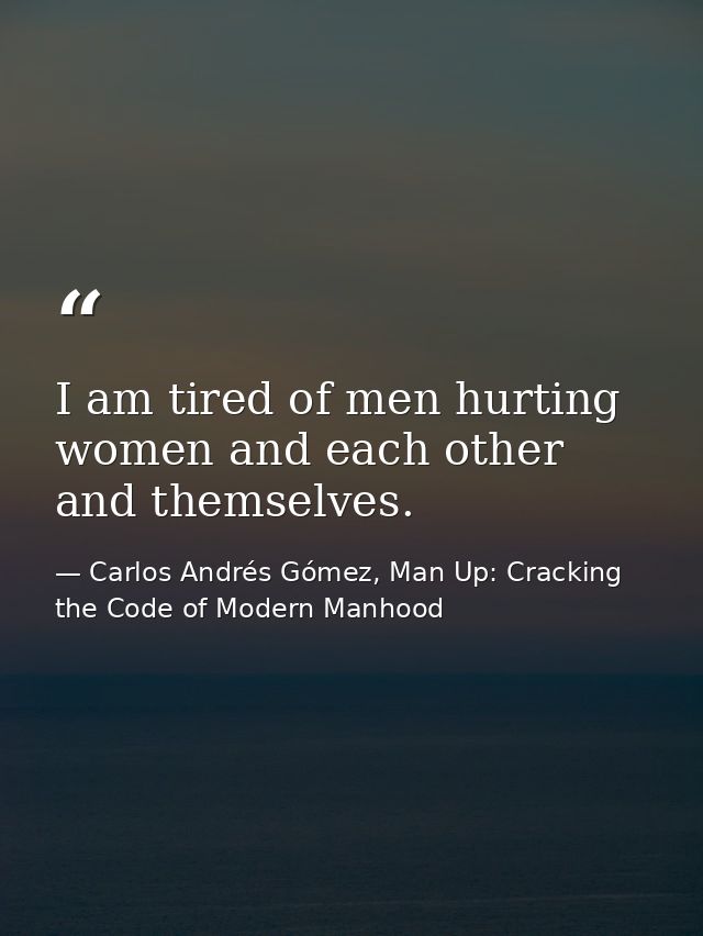 I am tired of men hurting women and each other and themselves. — Carlos Andrés Gómez, Man Up: Cracking the Code of Modern Manhood