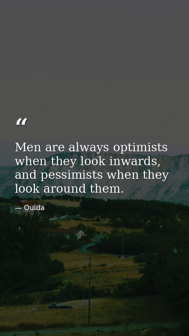 Men are always optimists when they look inwards, and pessimists when they look around them. — Ouida