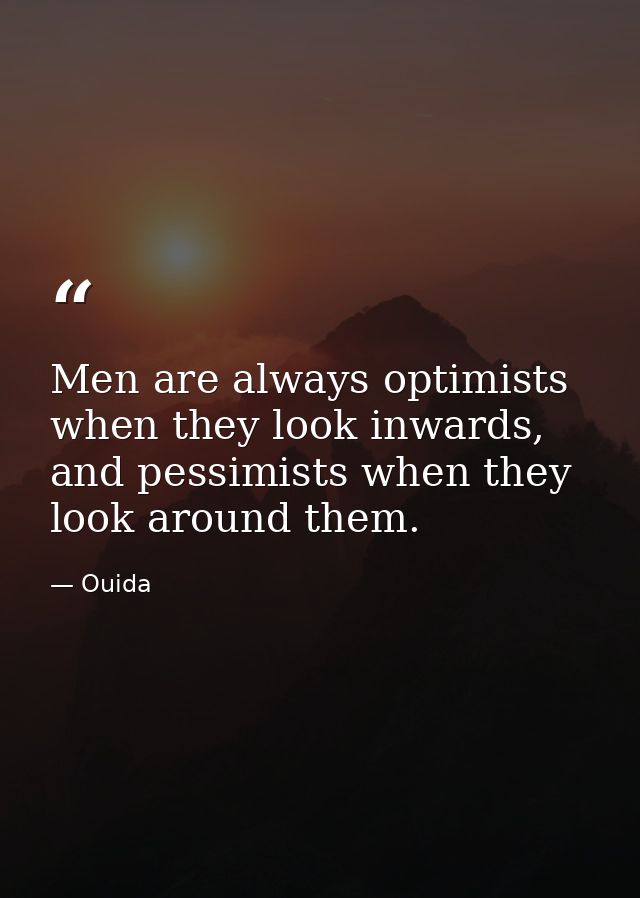 Men are always optimists when they look inwards, and pessimists when they look around them. — Ouida