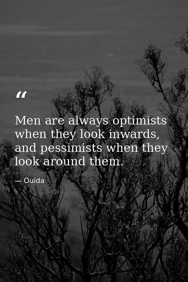 Men are always optimists when they look inwards, and pessimists when they look around them. — Ouida