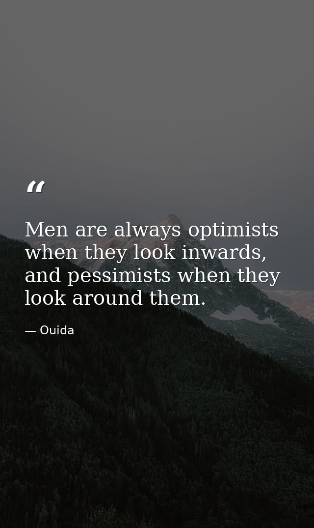 Men are always optimists when they look inwards, and pessimists when they look around them. — Ouida
