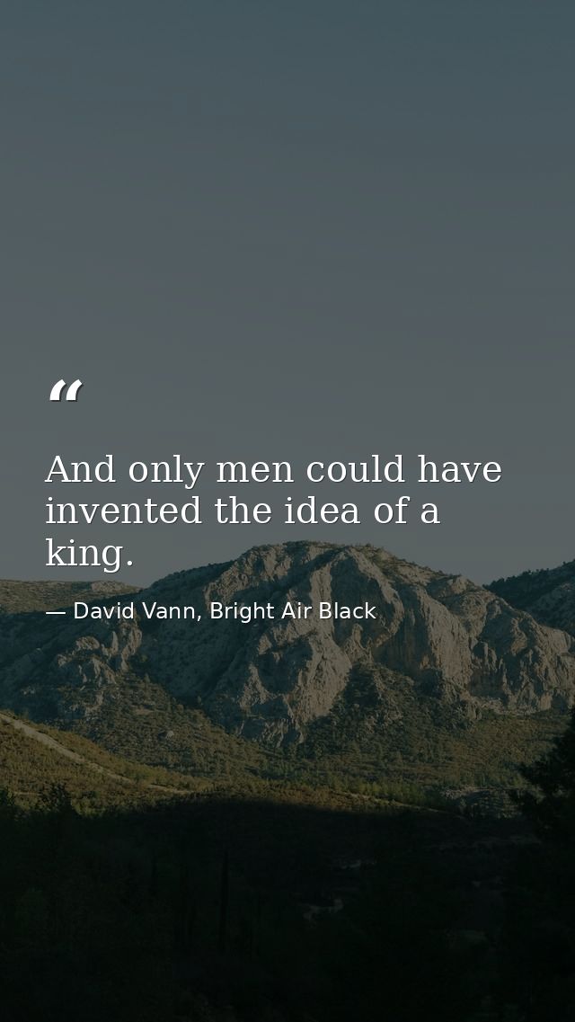 And only men could have invented the idea of a king. — David Vann, Bright Air Black