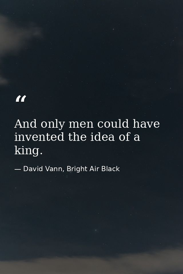 And only men could have invented the idea of a king. — David Vann, Bright Air Black