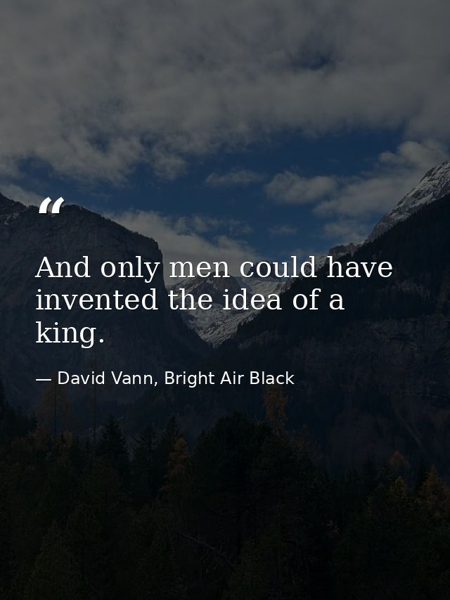 And only men could have invented the idea of a king. — David Vann, Bright Air Black