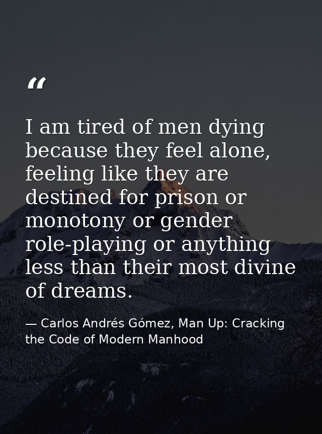 I am tired of men dying because they feel alone, feeling like they are destined for prison or monotony or gender role-pl — Carlos Andrés Gómez, Man Up: Cracking the Code of Modern Manhood