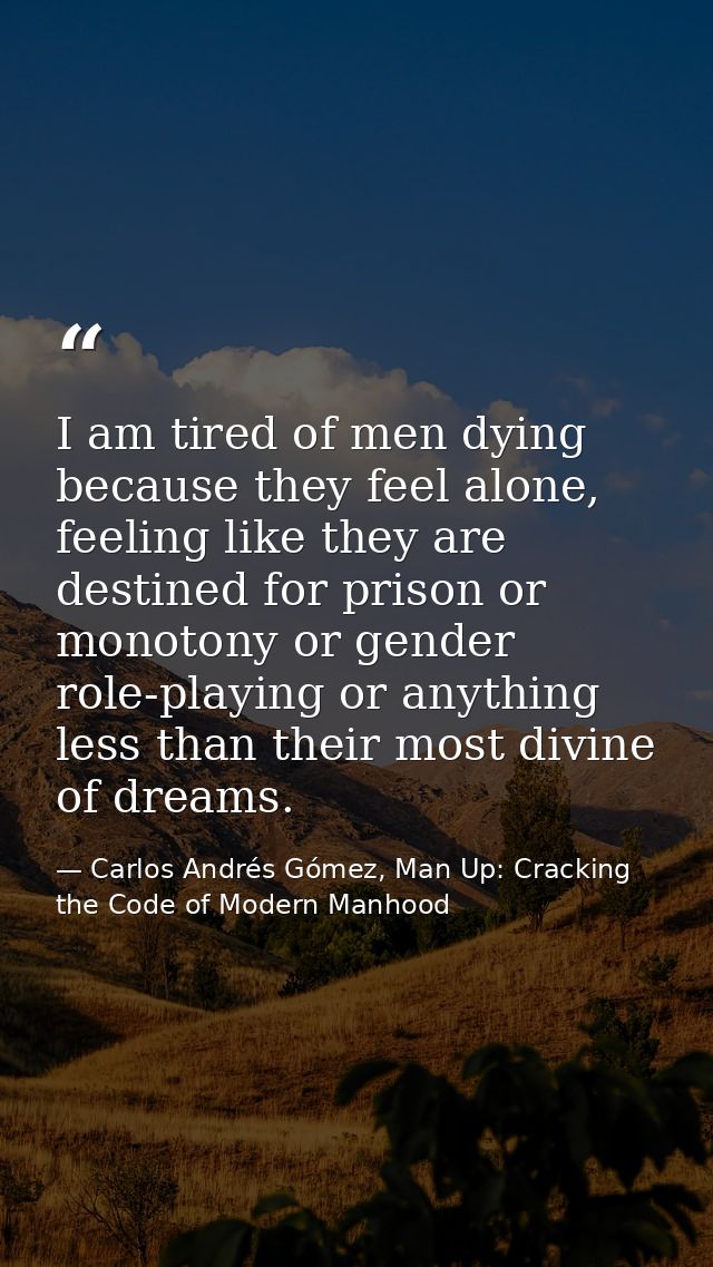 I am tired of men dying because they feel alone, feeling like they are destined for prison or monotony or gender role-pl — Carlos Andrés Gómez, Man Up: Cracking the Code of Modern Manhood