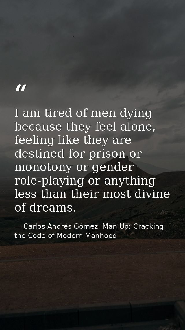 I am tired of men dying because they feel alone, feeling like they are destined for prison or monotony or gender role-pl — Carlos Andrés Gómez, Man Up: Cracking the Code of Modern Manhood