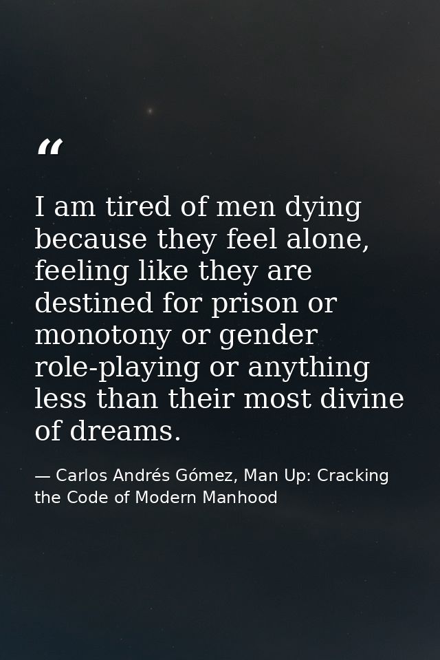 I am tired of men dying because they feel alone, feeling like they are destined for prison or monotony or gender role-pl — Carlos Andrés Gómez, Man Up: Cracking the Code of Modern Manhood