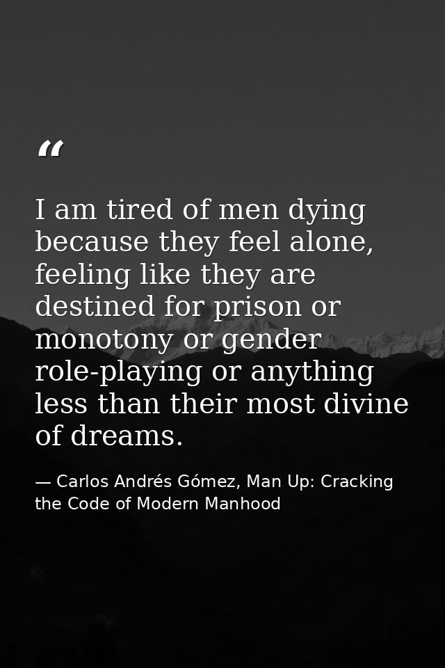 I am tired of men dying because they feel alone, feeling like they are destined for prison or monotony or gender role-pl — Carlos Andrés Gómez, Man Up: Cracking the Code of Modern Manhood