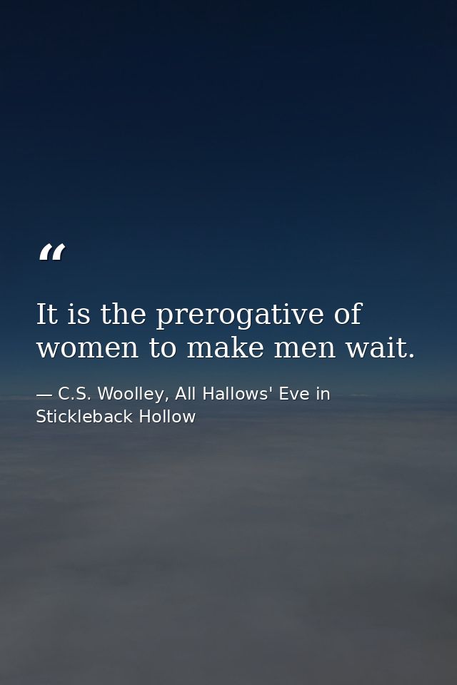 It is the prerogative of women to make men wait. — C.S. Woolley, All Hallows' Eve in Stickleback Hollow