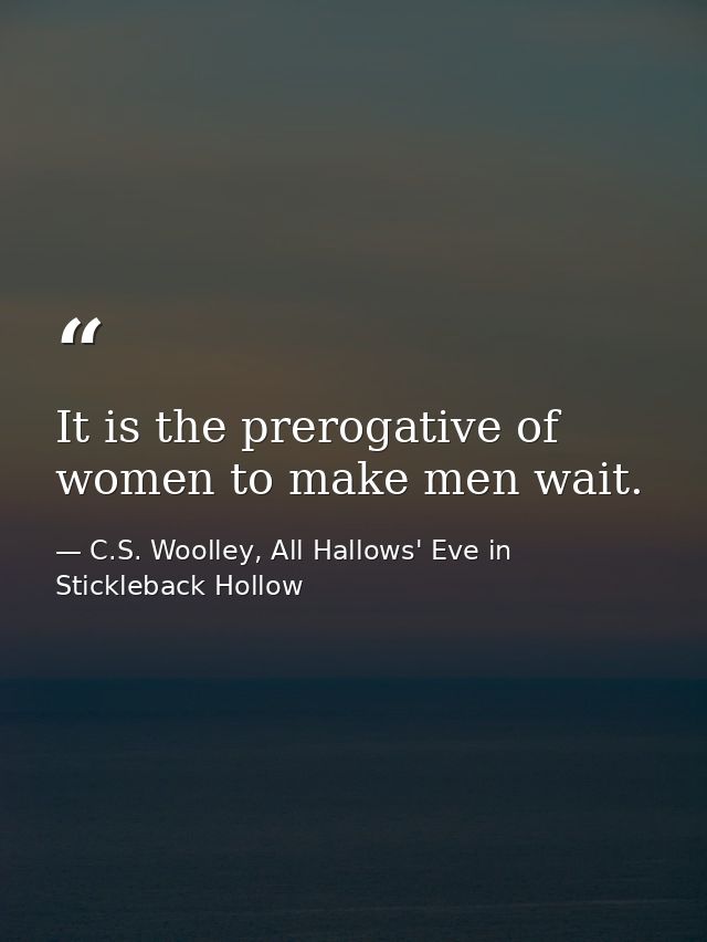 It is the prerogative of women to make men wait. — C.S. Woolley, All Hallows' Eve in Stickleback Hollow