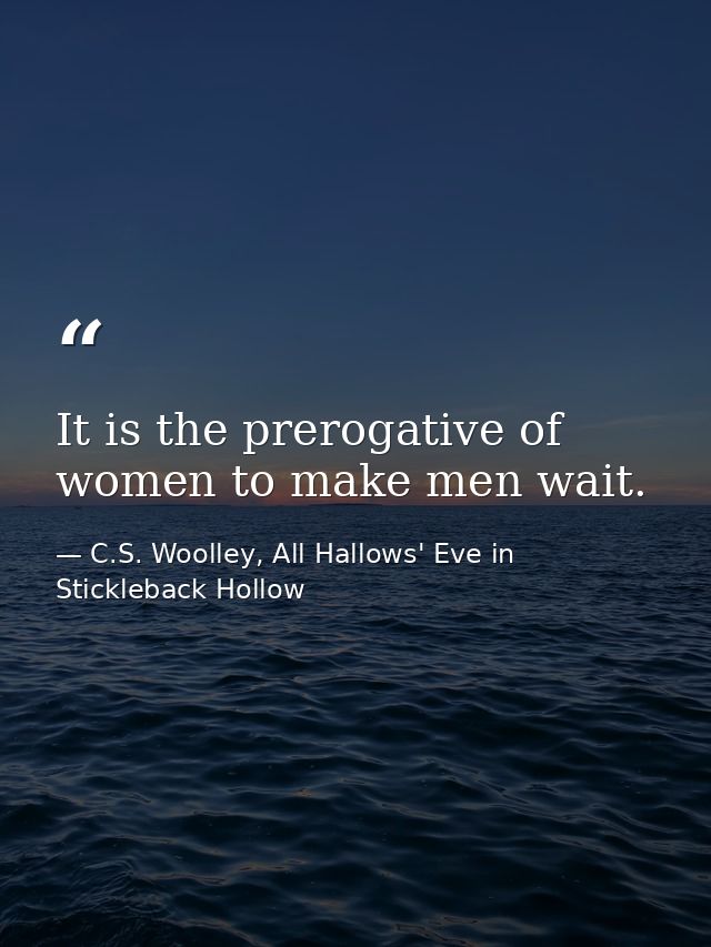 It is the prerogative of women to make men wait. — C.S. Woolley, All Hallows' Eve in Stickleback Hollow