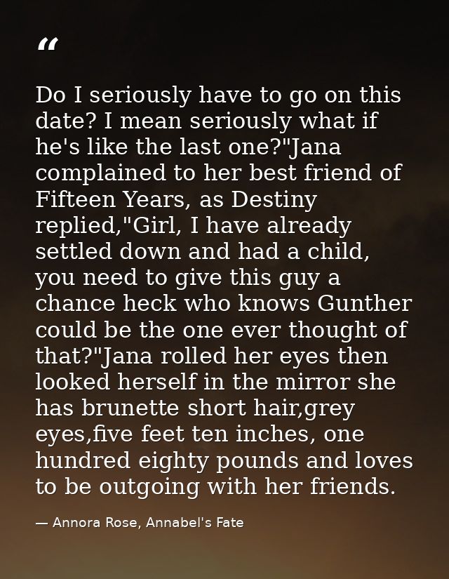 Do I seriously have to go on this date? I mean seriously what if he's like the last one?"Jana complained to her best fri — Annora Rose, Annabel's Fate