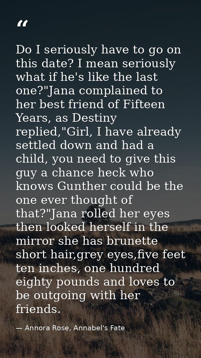Do I seriously have to go on this date? I mean seriously what if he's like the last one?"Jana complained to her best fri — Annora Rose, Annabel's Fate
