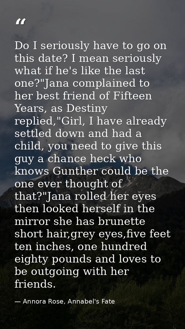 Do I seriously have to go on this date? I mean seriously what if he's like the last one?"Jana complained to her best fri — Annora Rose, Annabel's Fate